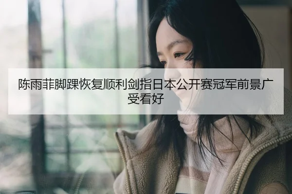 陈雨菲脚踝恢复顺利剑指日本公开赛冠军前景广受看好